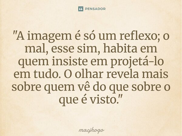 ⁠"A imagem é só um reflexo; o mal, esse sim, habita em quem insiste em projetá-lo em tudo. O olhar revela mais sobre quem vê do que sobre o que é visto.&qu... Frase de macjhogo.