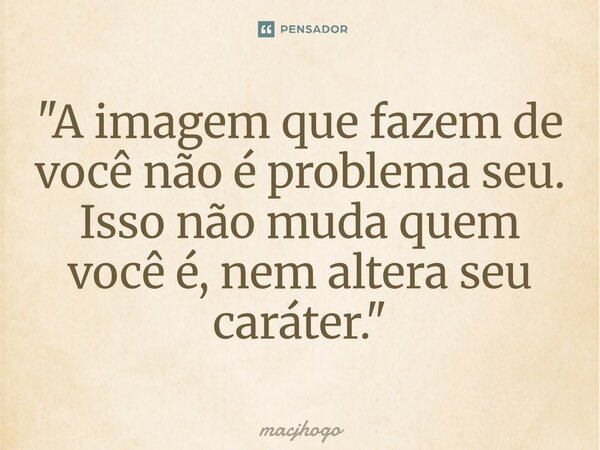 ⁠"A imagem que fazem de você não é problema seu. Isso não muda quem você é, nem altera seu caráter."... Frase de macjhogo.