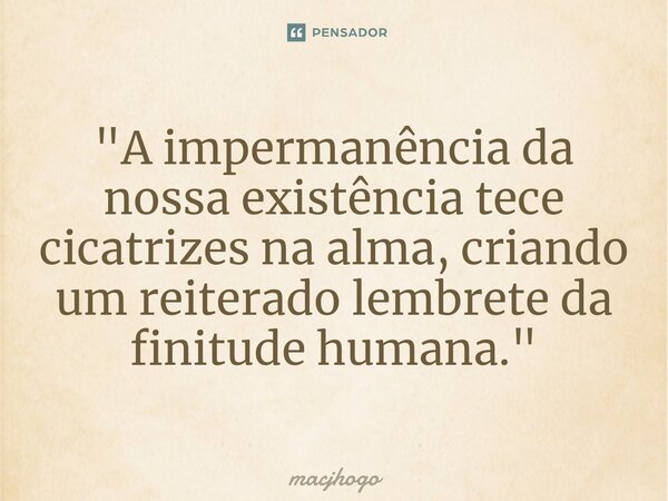 ⁠"A impermanência da nossa existência tece cicatrizes na alma, criando um reiterado lembrete da finitude humana."... Frase de macjhogo.