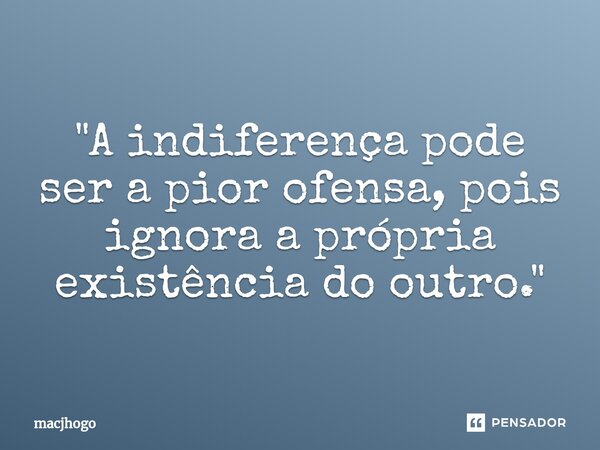 ⁠"A indiferença pode ser a pior ofensa, pois ignora a própria existência do outro."... Frase de macjhogo.