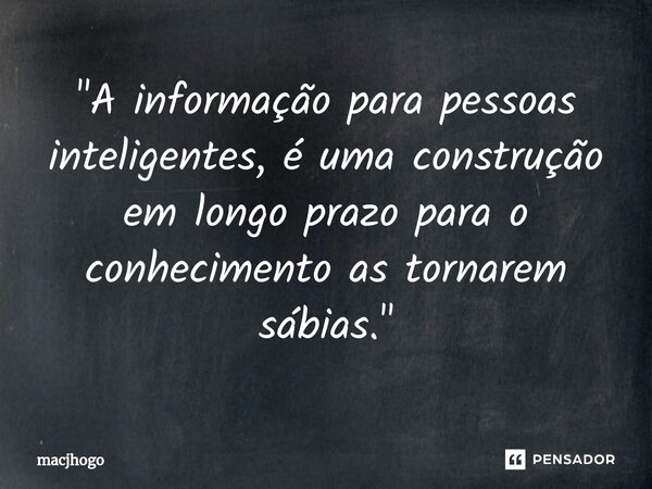 ⁠"A informação para pessoas inteligentes, é uma construção em longo prazo para o conhecimento as tornarem sábias."... Frase de macjhogo.