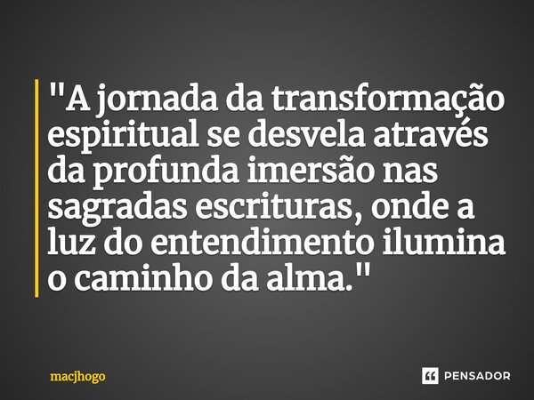 ⁠"A jornada da transformação espiritual se desvela através da profunda imersão nas sagradas escrituras, onde a luz do entendimento ilumina o caminho da alm... Frase de macjhogo.