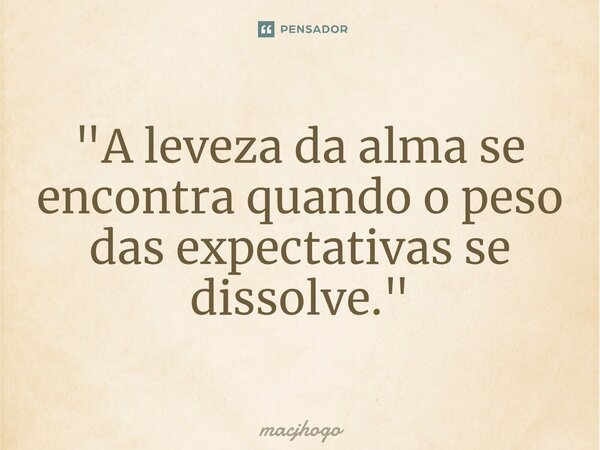 ⁠"A leveza da alma se encontra quando o peso das expectativas se dissolve."... Frase de macjhogo.