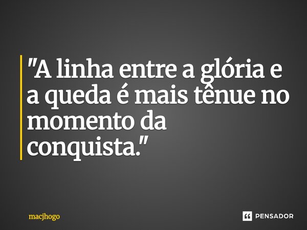 ⁠"A linha entre a glória e a queda é mais tênue no momento da conquista."... Frase de macjhogo.