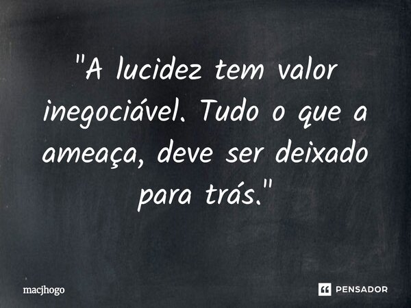 ⁠"A lucidez tem valor inegociável. Tudo o que a ameaça, deve ser deixado para trás."... Frase de macjhogo.
