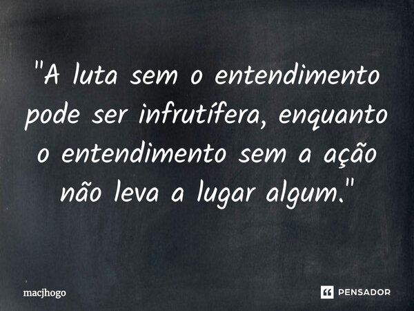 ⁠"A luta sem o entendimento pode ser infrutífera, enquanto o entendimento sem a ação não leva a lugar algum."... Frase de macjhogo.