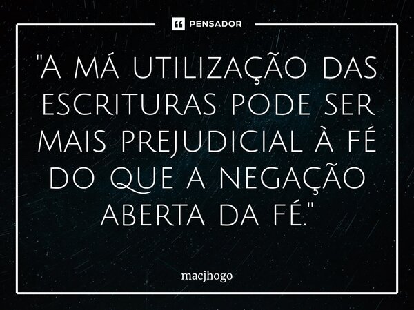 ⁠"A má utilização das escrituras pode ser mais prejudicial à fé do que a negação aberta da fé."... Frase de macjhogo.