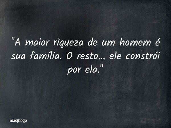 "A maior riqueza de um homem é sua família. O resto… ele constrói por ela."... Frase de macjhogo.