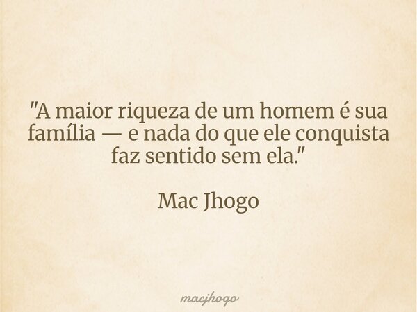 "A maior riqueza de um homem é sua família — e nada do que ele conquista faz sentido sem ela." Mac Jhogo... Frase de macjhogo.