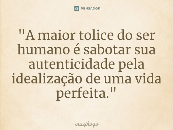 ⁠"A maior tolice do ser humano é sabotar sua autenticidade pela idealização de uma vida perfeita."... Frase de macjhogo.