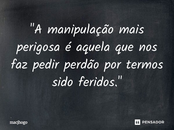 ⁠"A manipulação mais perigosa é aquela que nos faz pedir perdão por termos sido feridos."... Frase de macjhogo.