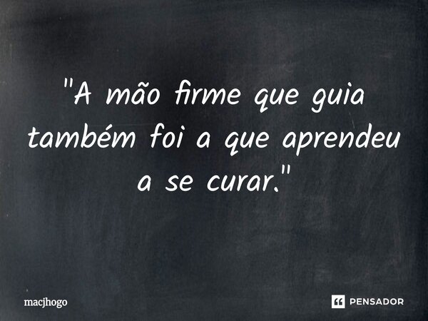 ⁠"A mão firme que guia também foi a que aprendeu a se curar."... Frase de macjhogo.