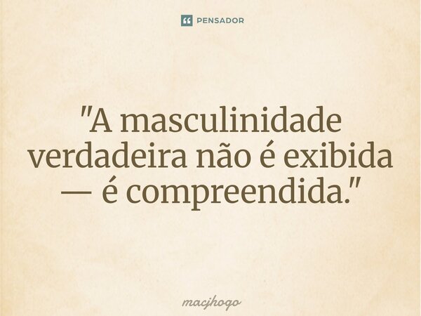 ⁠"A masculinidade verdadeira não é exibida — é compreendida."... Frase de macjhogo.
