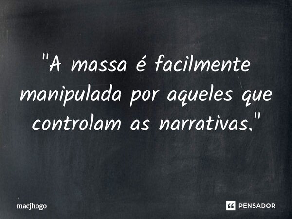 ⁠"A massa é facilmente manipulada por aqueles que controlam as narrativas."... Frase de macjhogo.