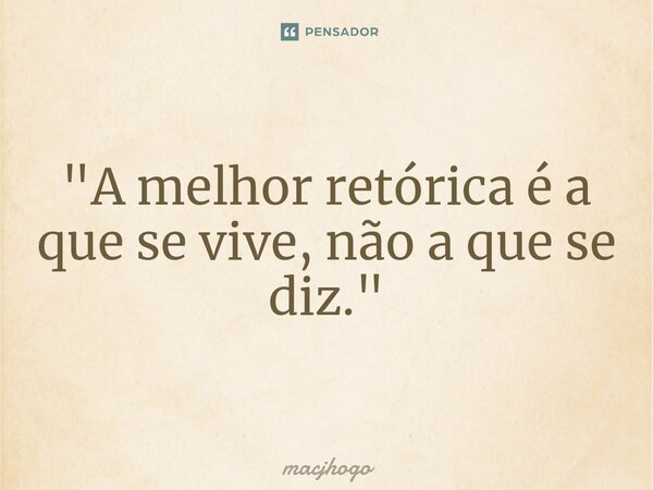 ⁠"A melhor retórica é a que se vive, não a que se diz."... Frase de macjhogo.
