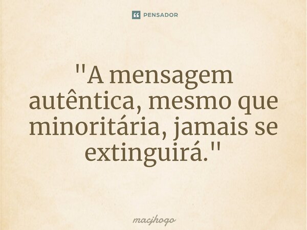 ⁠"A mensagem autêntica, mesmo que minoritária, jamais se extinguirá."... Frase de macjhogo.