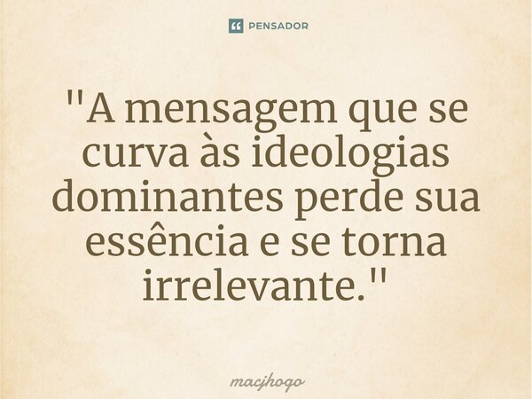 ⁠"A mensagem que se curva às ideologias dominantes perde sua essência e se torna irrelevante."... Frase de macjhogo.