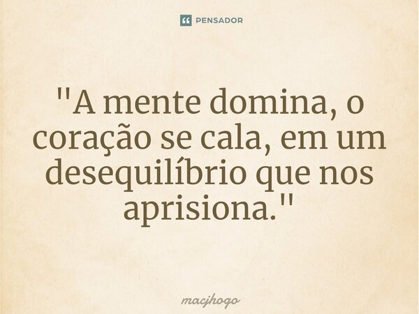 ⁠"A mente domina, o coração se cala, em um desequilíbrio que nos aprisiona."... Frase de macjhogo.