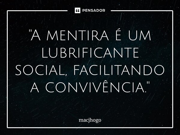 ⁠"A mentira é um lubrificante social, facilitando a convivência."... Frase de macjhogo.