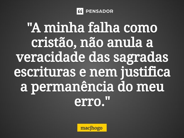 ⁠"A minha falha como cristão, não anula a veracidade das sagradas escrituras e nem justifica a permanência do meu erro."... Frase de macjhogo.
