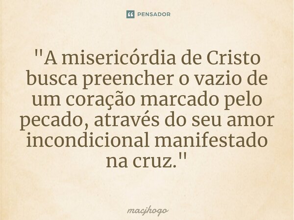 ⁠"A misericórdia de Cristo busca preencher o vazio de um coração marcado pelo pecado, através do seu amor incondicional manifestado na cruz."... Frase de macjhogo.