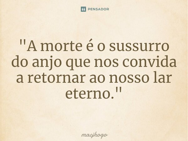 ⁠"A morte é o sussurro do anjo que nos convida a retornar ao nosso lar eterno."... Frase de macjhogo.