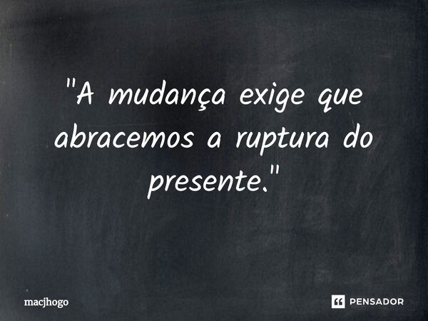 ⁠"A mudança exige que abracemos a ruptura do presente."... Frase de macjhogo.