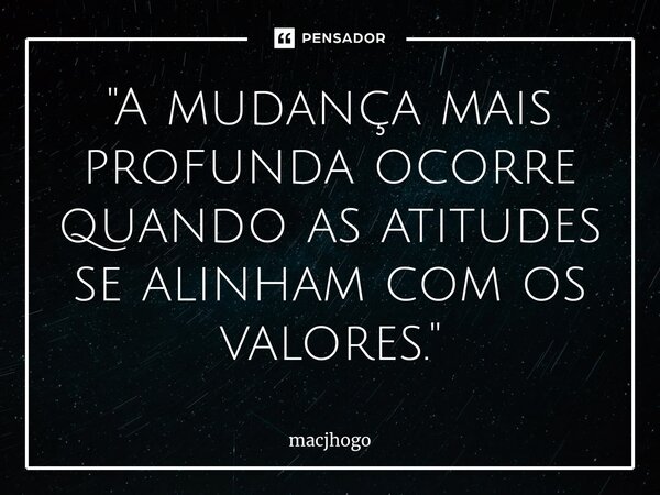 ⁠"A mudança mais profunda ocorre quando as atitudes se alinham com os valores."... Frase de macjhogo.
