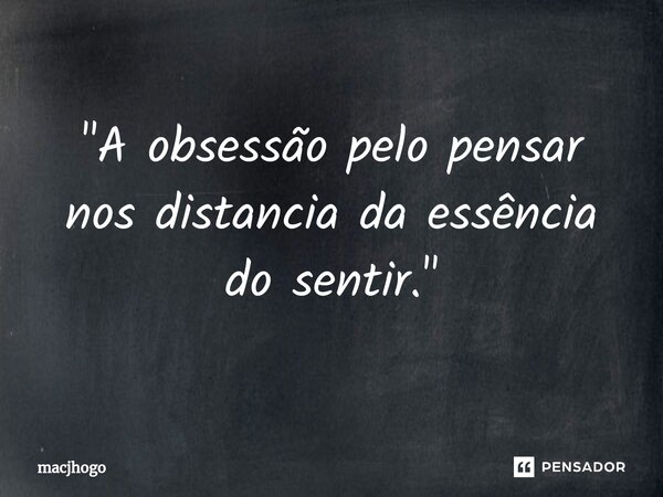 ⁠"A obsessão pelo pensar nos distancia da essência do sentir."... Frase de macjhogo.