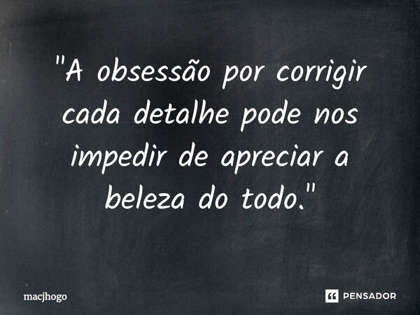 ⁠"A obsessão por corrigir cada detalhe pode nos impedir de apreciar a beleza do todo."... Frase de macjhogo.