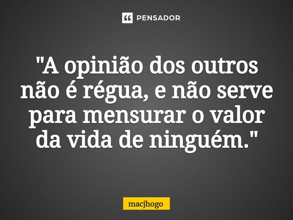 ⁠"A opinião dos outros não é régua, e não serve para mensurar o valor da vida de ninguém."... Frase de macjhogo.