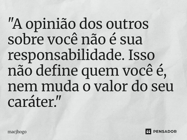 ⁠"A opinião dos outros sobre você não é sua responsabilidade. Isso não define quem você é, nem muda o valor do seu caráter."... Frase de macjhogo.