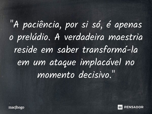 ⁠"A paciência, por si só, é apenas o prelúdio. A verdadeira maestria reside em saber transformá-la em um ataque implacável no momento decisivo."... Frase de macjhogo.