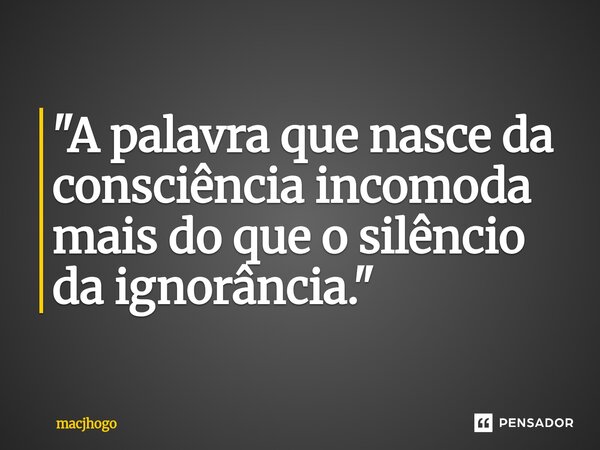 ⁠"A palavra que nasce da consciência incomoda mais do que o silêncio da ignorância."... Frase de macjhogo.