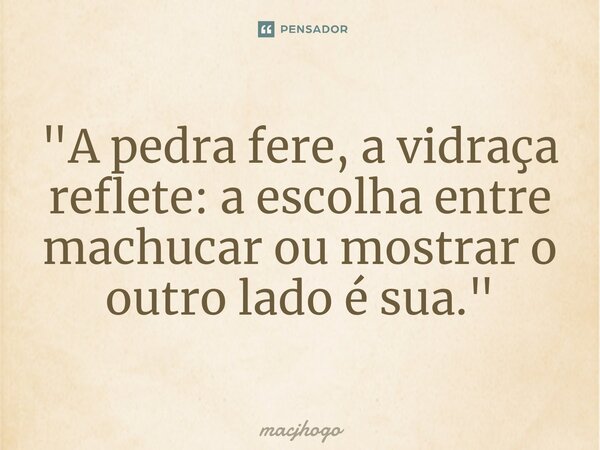 ⁠"A pedra fere, a vidraça reflete: a escolha entre machucar ou mostrar o outro lado é sua."... Frase de macjhogo.