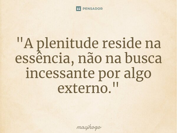 ⁠"A plenitude reside na essência, não na busca incessante por algo externo."... Frase de macjhogo.