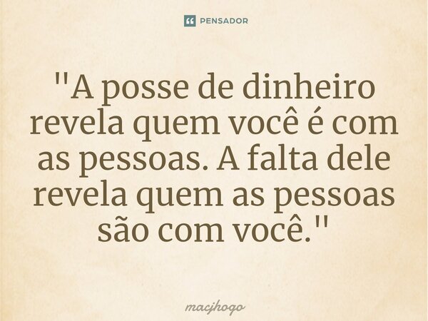 ⁠"A posse de dinheiro revela quem você é com as pessoas. A falta dele revela quem as pessoas são com você."... Frase de macjhogo.