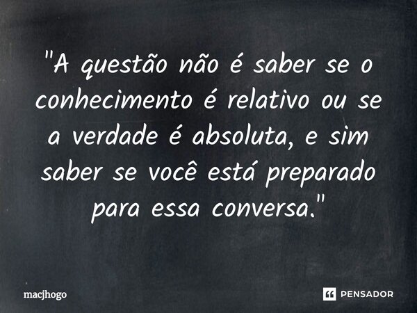 ⁠"A questão não é saber se o conhecimento é relativo ou se a verdade é absoluta, e sim saber se você está preparado para essa conversa."... Frase de macjhogo.