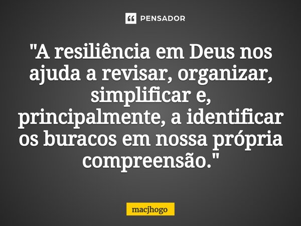 ⁠"A resiliência em Deus nos ajuda a revisar, organizar, simplificar e, principalmente, a identificar os buracos em nossa própria compreensão."... Frase de macjhogo.