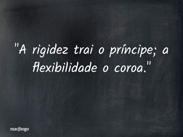 "A rigidez trai o príncipe; a flexibilidade o coroa."... Frase de macjhogo.