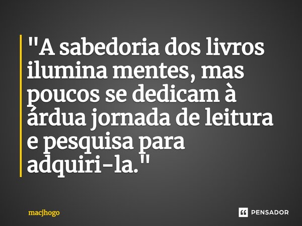 ⁠"A sabedoria dos livros ilumina mentes, mas poucos se dedicam à árdua jornada de leitura e pesquisa para adquiri-la."... Frase de macjhogo.