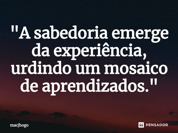 ⁠ "A sabedoria emerge da experiência, urdindo um mosaico de aprendizados."... Frase de macjhogo.
