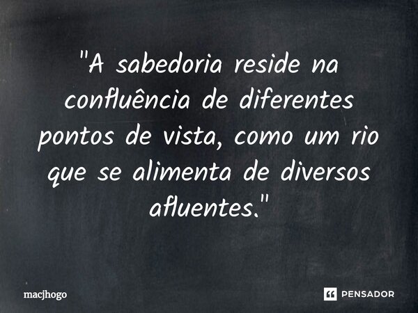 ⁠"A sabedoria reside na confluência de diferentes pontos de vista, como um rio que se alimenta de diversos afluentes."... Frase de macjhogo.