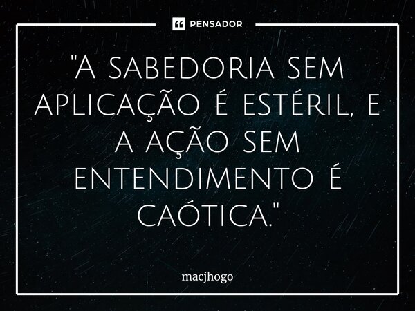 ⁠"A sabedoria sem aplicação é estéril, e a ação sem entendimento é caótica."... Frase de macjhogo.