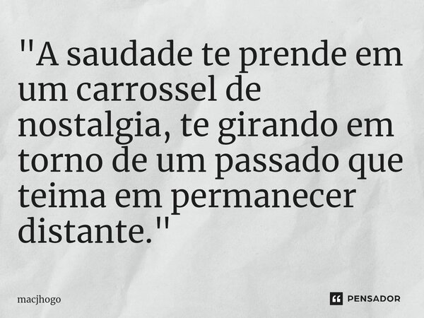 ⁠"A saudade te prende em um carrossel de nostalgia, te girando em torno de um passado que teima em permanecer distante."... Frase de macjhogo.