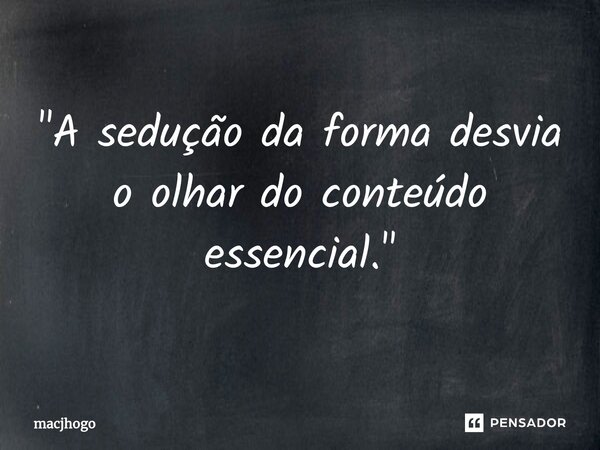 ⁠"A sedução da forma desvia o olhar do conteúdo essencial."... Frase de macjhogo.