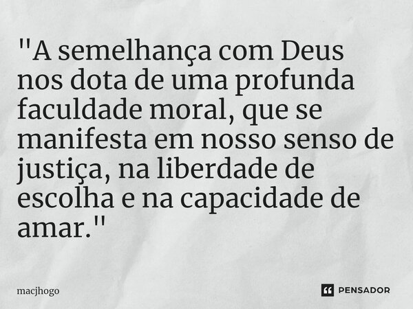 "A semelhança com Deus nos dota de uma profunda faculdade moral, que se manifesta em nosso senso de justiça, na liberdade de escolha e na capacidade de ama... Frase de macjhogo.