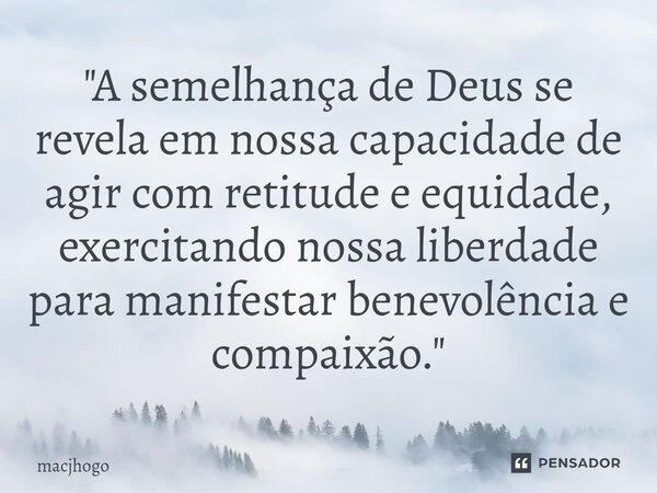 ⁠"A semelhança de Deus se revela em nossa capacidade de agir com retitude e equidade, exercitando nossa liberdade para manifestar benevolência e compaixão.... Frase de macjhogo.