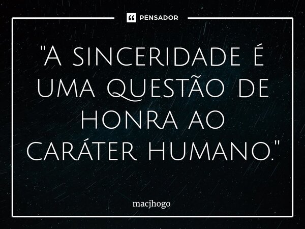 ⁠"A sinceridade é uma questão de honra ao caráter humano."... Frase de macjhogo.