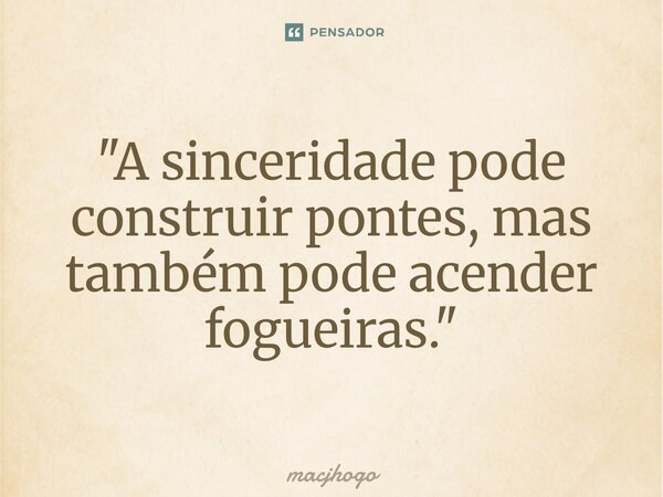 ⁠"A sinceridade pode construir pontes, mas também pode acender fogueiras."... Frase de macjhogo.